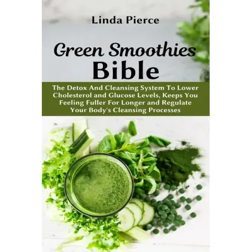 Green Smoothies Bible: The Detox And Cleansing System to Lower Cholesterol and Glucose Levels, keeps You feeling Fuller For Longer, and Regul
