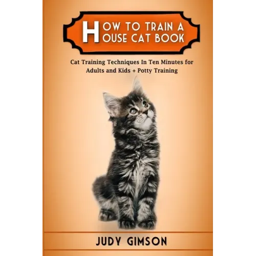 How To Train a House Cat Book: Cat Training Techniques In Ten Minutes for Adults and Kids + Potty Training