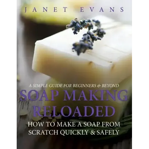 Soap Making Reloaded: How To Make A Soap From Scratch Quickly & Safely: A Simple Guide For Beginners & Beyond