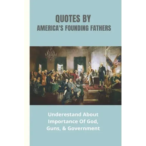 Quotes By America's Founding Fathers: Underestand About Importance Of God, Guns, & Government: Fascinating Quotes About Peace From America'S Founding
