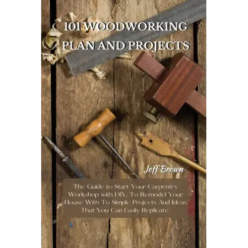 101 Woodworking Plan and Projects: The Guide to Start Your Carpentry Workshop with DIY, To Remodel Your House With To Simple Projects And Ideas That Y