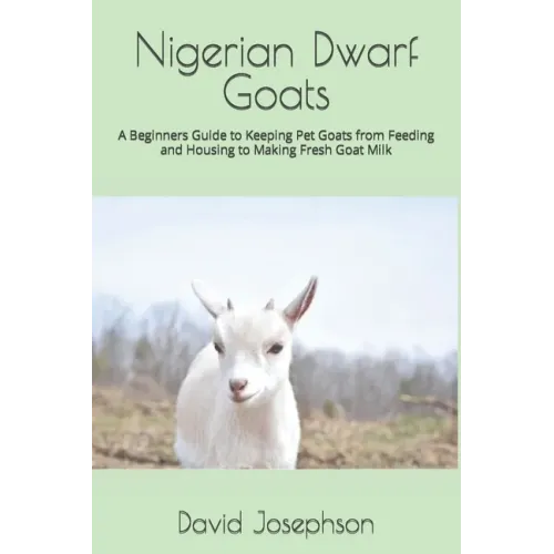 Nigerian Dwarf Goats: A Beginners Guide to Keeping Pet Goats from Feeding and Housing to Making Fresh Goat Milk