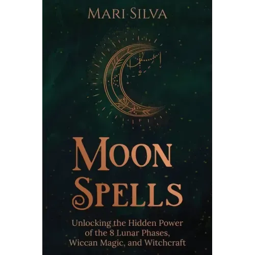 Moon Spells: Unlocking the Hidden Power of the 8 Lunar Phases, Wiccan Magic, and Witchcraft