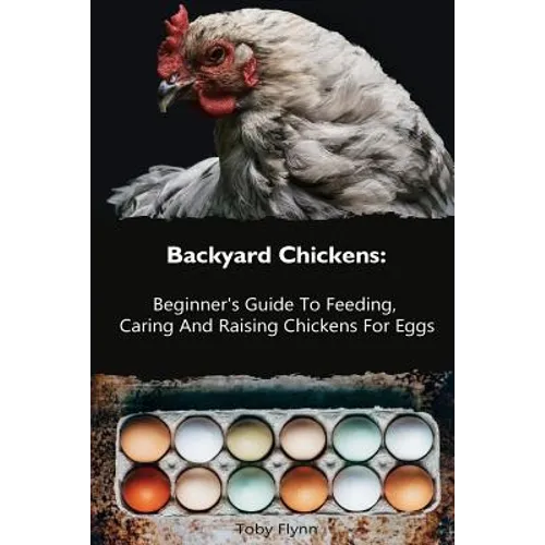 Backyard Chickens: Beginner's Guide To Feeding, Caring And Raising Chickens For Eggs: (How To Keep Chickens, Raising Chickens For Dummies