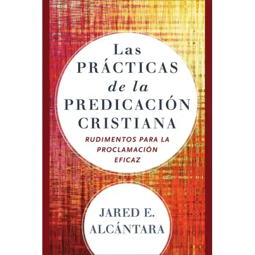 Las Prácticas de la Predicación Cristiana: Rudimentos Para La Proclamación Eficaz
