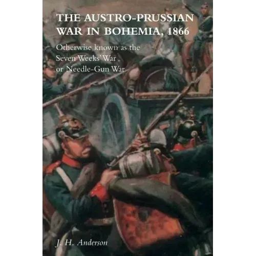 The Austro-Prussian War in Bohemia, 1866: Otherwise Known as The Seven Weeks' War or Needle-Gun War