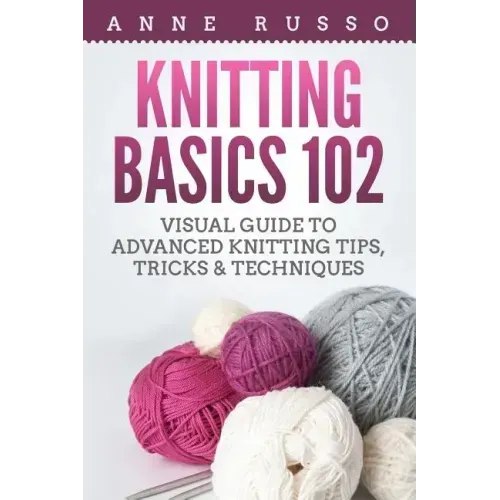Knitting Basics 102: Visual Guide to Advanced Knitting Tips, Tricks & Techniques