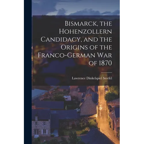 Bismarck, the Hohenzollern Candidacy, and the Origins of the Franco-German War of 1870
