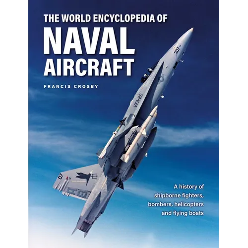 The World Encyclopedia of Naval Aircraft: A History of Shipborne Fighters, Bombers, Helicopters and Flying Boats