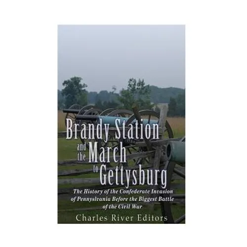 Brandy Station and the March to Gettysburg: The History of the Confederate Invasion of Pennsylvania Before the Biggest Battle of the Civil War
