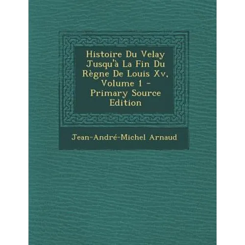 Histoire Du Velay Jusqu'a La Fin Du Regne de Louis XV, Volume 1 - Primary Source Edition