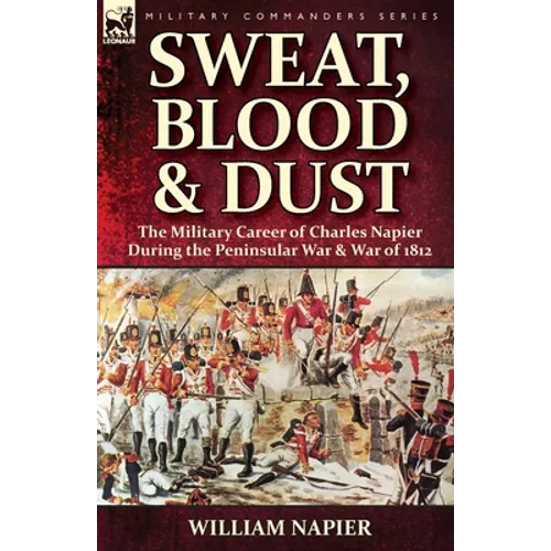 Sweat, Blood & Dust: the Military Career of Charles Napier during the Peninsular War & War of 1812