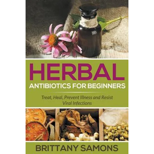 Herbal Antibiotics For Beginners: Treat, Heal, Prevent Illness and Resist Viral Infections