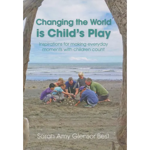 Changing the World Is Child's Play: Inspirations for Making Everyday Moments with Children Count