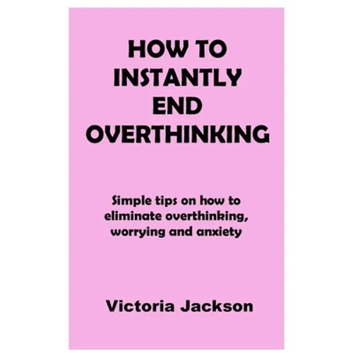 How to Instantly End Overthinking: Simple tips on how to eliminate overthinking, worrying and anxiety