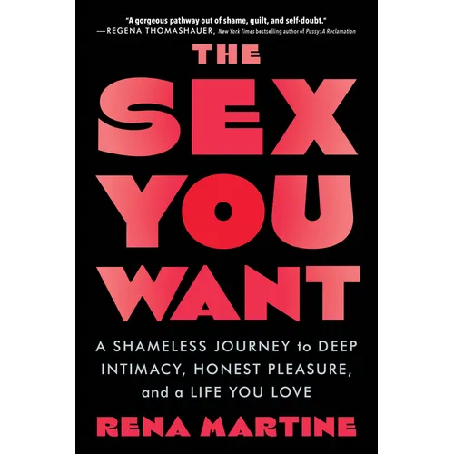 The Sex You Want: A Shameless Journey to Deep Intimacy, Honest Pleasure, and a Life You Love