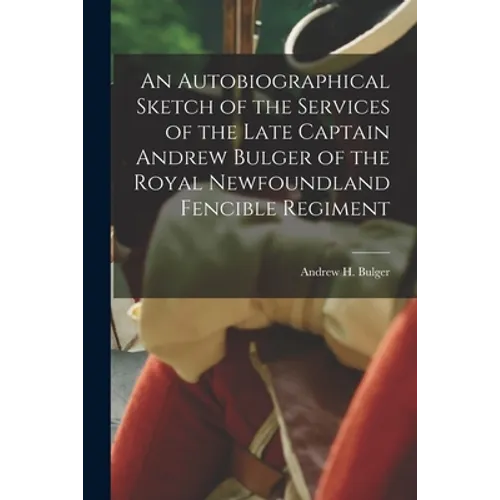 An Autobiographical Sketch of the Services of the Late Captain Andrew Bulger of the Royal Newfoundland Fencible Regiment [microform]