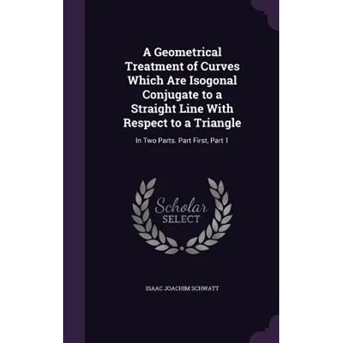A Geometrical Treatment of Curves Which Are Isogonal Conjugate to a Straight Line With Respect to a Triangle: In Two Parts. Part First, Part 1