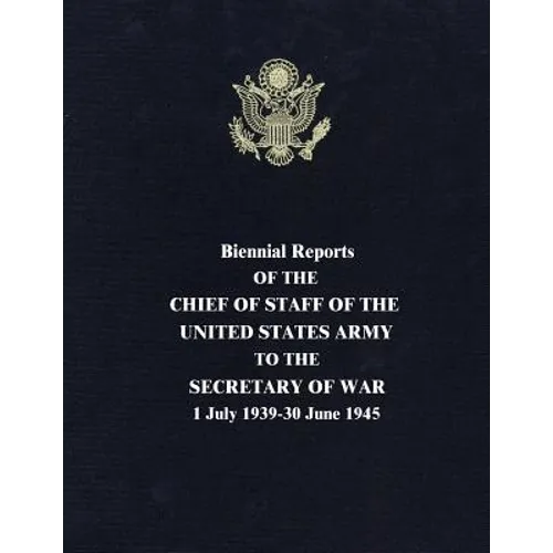 Biennial Reports of the Chief of Staff of the United States Army to the Secretary of War: 1 July 1939-30 June 1945 - Paperback