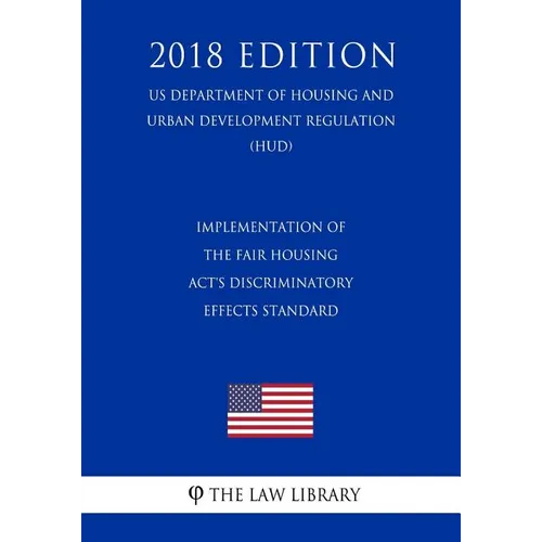 Implementation of the Fair Housing Act's Discriminatory Effects Standard (US Department of Housing and Urban Development Regulation) (HUD) (2018 Editi