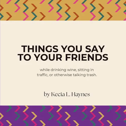 Things You Say To Your Friends: while drinking wine, sitting in traffic, or otherwise talking trash