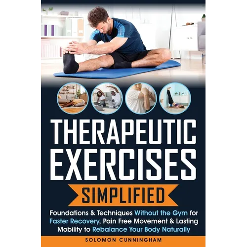 Therapeutic Exercises Simplified: Foundations & Techniques Without the Gym for Faster Recovery, Pain Free Movement & Lasting Mobility to Rebalance You