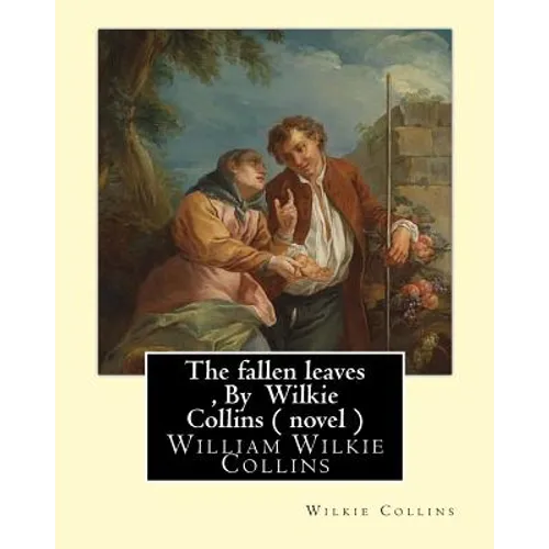 The fallen leaves, By Wilkie Collins A NOVEL (Classics): A Story of Life for All Ages, By William Wilkie Collins