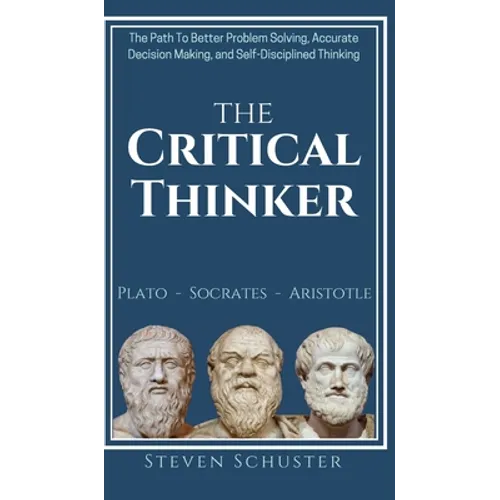 The Critical Thinker: The Path To Better Problem Solving, Accurate Decision Making, and Self-Disciplined Thinking