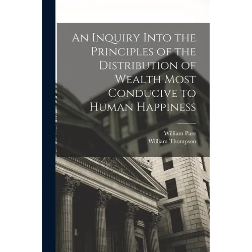 An Inquiry Into the Principles of the Distribution of Wealth Most Conducive to Human Happiness