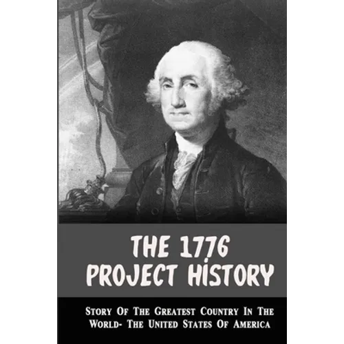 The 1776 Project History: Story Of The Greatest Country In The World- The United States Of America