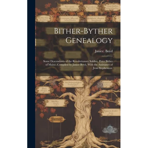 Bither-Byther Genealogy; Some Descendants of the Revolutionary Soldier, Peter Bither of Maine, Compiled by Janice Boyd, With the Assistance of Jean St