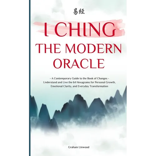 I Ching - The Modern Oracle: A Contemporary Guide to the Book of Changes Understand and Live the 64 Hexagrams for Personal Growth, Emotional Clarity,