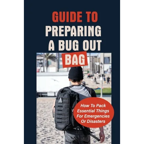 Guide To Preparing A Bug Out Bag: How To Pack Essential Things For Emergencies Or Disasters: Ultimate Survival Kit With Bug Out Bag
