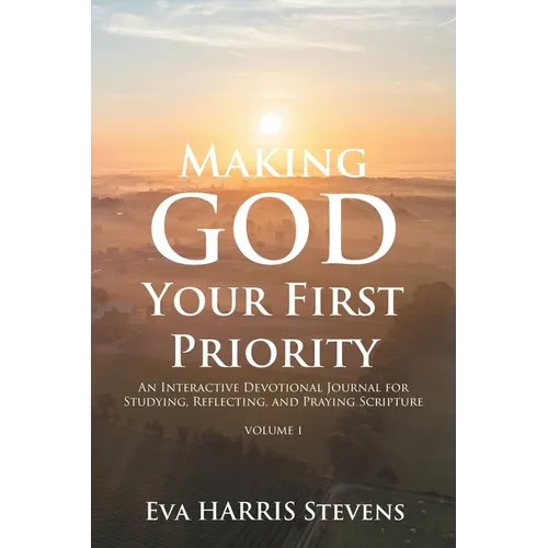Making God Your First Priority: An Interactive Devotional Journal for Studying, Reflecting, and Praying Scripture; Volume 1: Knowing God and Embracing