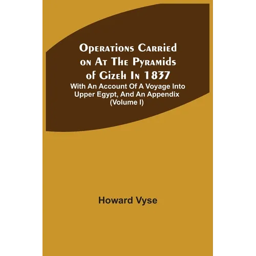 Operations Carried On At The Pyramids Of Gizeh In 1837: With An Account Of A Voyage Into Upper Egypt, And An Appendix (Volume I)