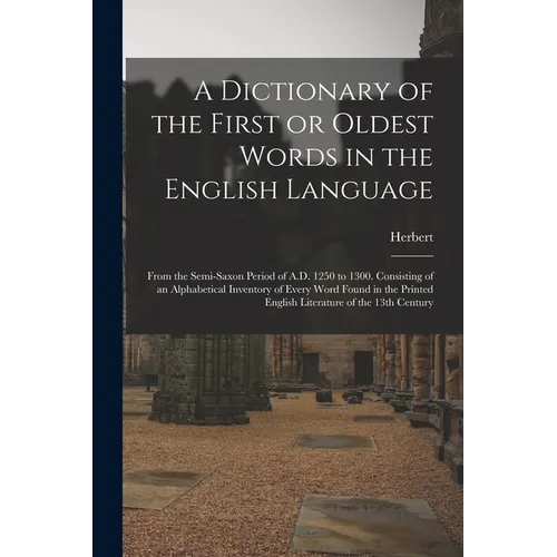 A Dictionary of the First or Oldest Words in the English Language: From the Semi-Saxon Period of A.D. 1250 to 1300. Consisting of an Alphabetical Inve