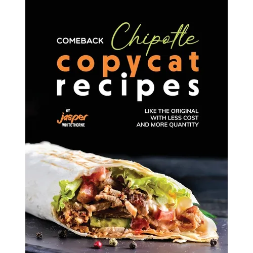 Comeback Chipotle Copycat Recipes: Like the Original with Less Cost and More Quantity