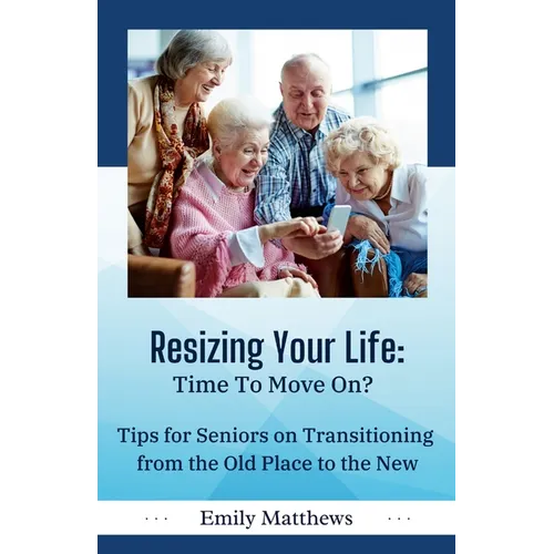 Resizing Your Life: Time to Move On?: Tips for Seniors on Transitioning from the Old Place to the New