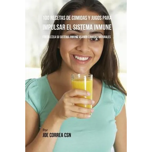 100 Recetas de Comidas y Jugos Para Impulsar El Sistema Inmune: Fortalezca Su Sistema Inmune Usando Comidas Naturales