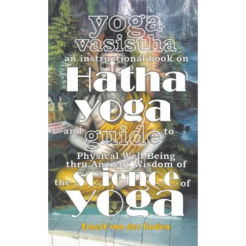Yoga Vasistha an Instructional Book on Hatha Yoga and Guide to Physical Well-Being Thru Ancient Wisdom of The Science of Yoga