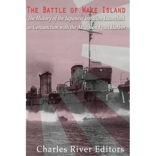 The Battle of Wake Island: The History of the Japanese Invasion Launched in Conjunction with the Attack on Pearl Harbor
