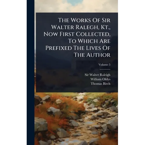 The Works Of Sir Walter Ralegh, Kt., Now First Collected, To Which Are Prefixed The Lives Of The Author