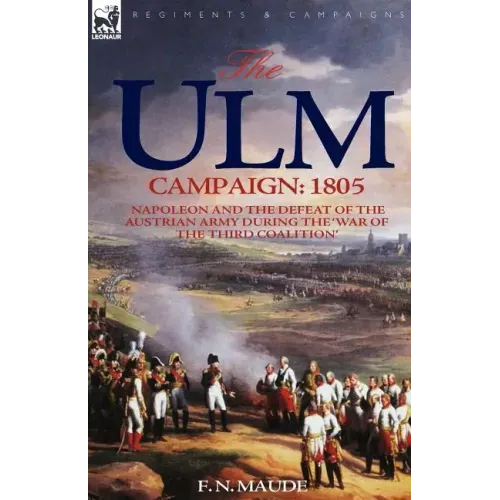 The Ulm Campaign 1805: Napoleon and the Defeat of the Austrian Army During the 'War of the Third Coalition'