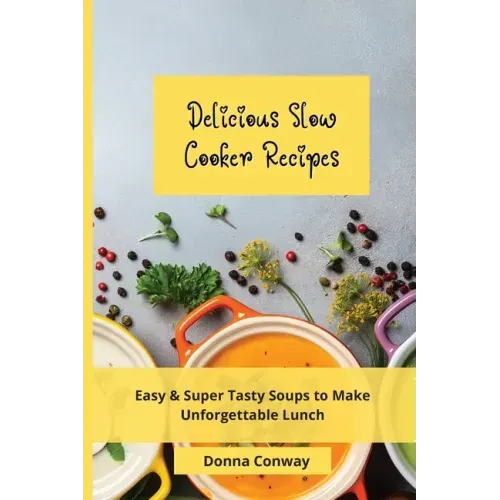 Delicious Slow Cooker Recipes: Easy & Super Tasty Soups to Make Unforgettable Lunch