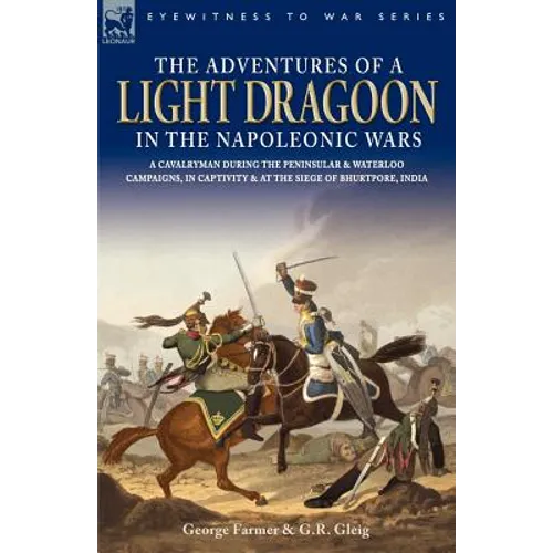 The Adventures of a Light Dragoon in the Napoleonic Wars - A Cavalryman During the Peninsular & Waterloo Campaigns, in Captivity & at the Siege of Bhu