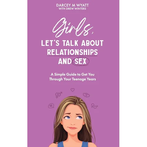 Girls, Let's Talk About Relationships and Sex: A Simple Guide to Get You Through Your Teenage Years