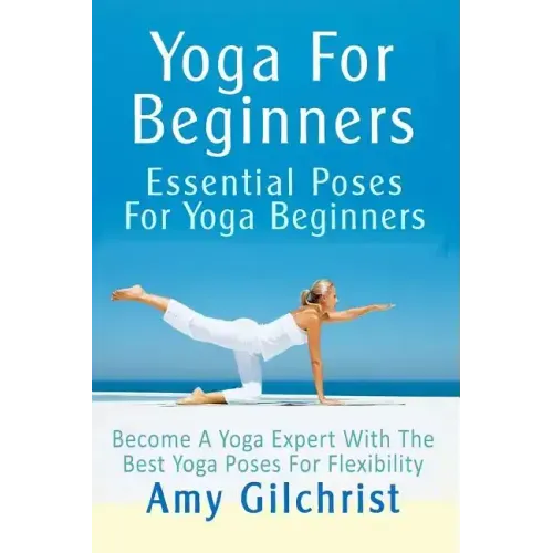 Yoga For Beginners: Essential Poses For Yoga Beginners - Become A Yoga Expert With The Best Yoga Poses For Flexibility