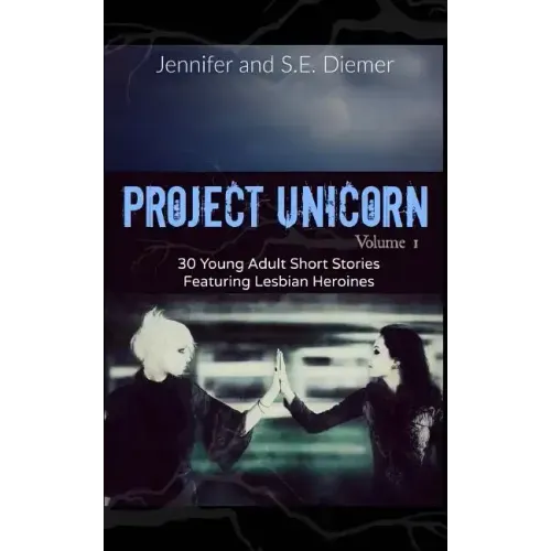 Project Unicorn, Volume 1: 30 Young Adult Short Stories Featuring Lesbian Heroines