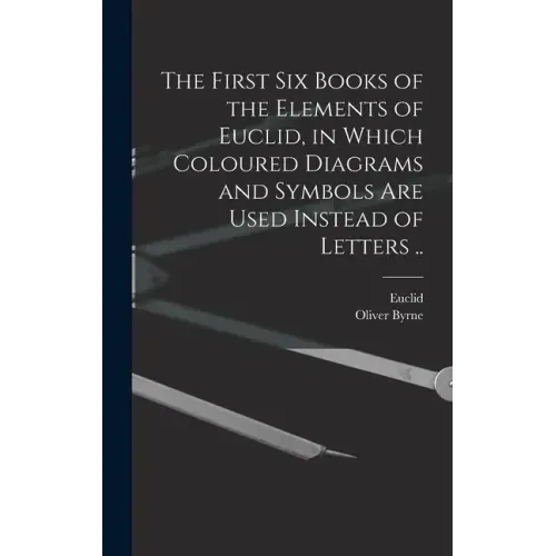 The First Six Books of the Elements of Euclid, in Which Coloured Diagrams and Symbols Are Used Instead of Letters ..