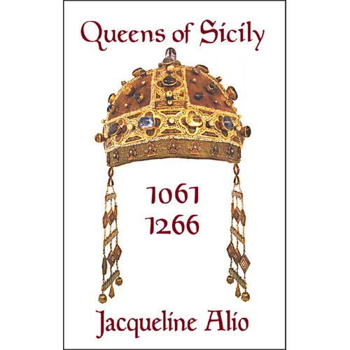 Queens of Sicily 1061-1266: The Queens Consort, Regent and Regnant of the Norman-Swabian Era of the Kingdom of Sicily